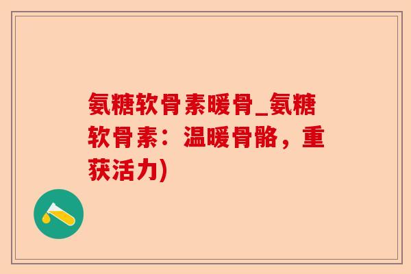 氨糖软骨素暖骨_氨糖软骨素：温暖骨骼，重获活力)