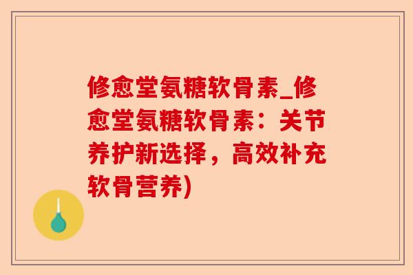 修愈堂氨糖软骨素_修愈堂氨糖软骨素：关节养护新选择，高效补充软骨营养)