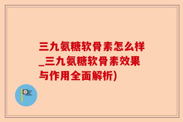 三九氨糖软骨素怎么样_三九氨糖软骨素效果与作用全面解析)