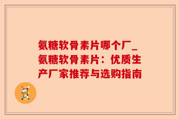 氨糖软骨素片哪个厂_氨糖软骨素片：优质生产厂家推荐与选购指南