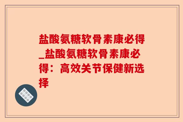 盐酸氨糖软骨素康必得_盐酸氨糖软骨素康必得：高效关节保健新选择