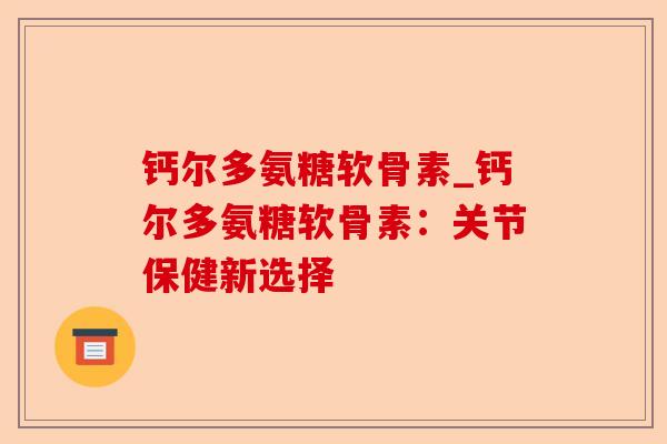 钙尔多氨糖软骨素_钙尔多氨糖软骨素：关节保健新选择
