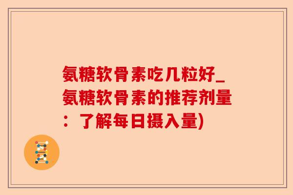 氨糖软骨素吃几粒好_氨糖软骨素的推荐剂量:了解每日摄入量) 氨糖软骨素吃几粒好_氨糖软骨素的推荐剂量:了解每日摄入量)