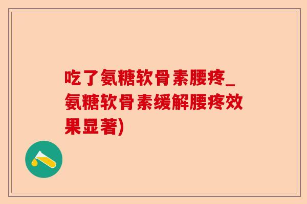 吃了氨糖软骨素腰疼_氨糖软骨素缓解腰疼效果显著)