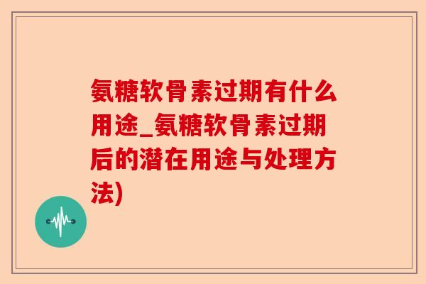 氨糖软骨素过期有什么用途_氨糖软骨素过期后的潜在用途与处理方法) 氨糖软骨素过期有什么用途_氨糖软骨素过期后的潜在用途与处理方法)