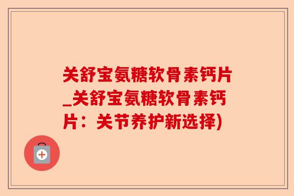 关舒宝氨糖软骨素钙片_关舒宝氨糖软骨素钙片：关节养护新选择)