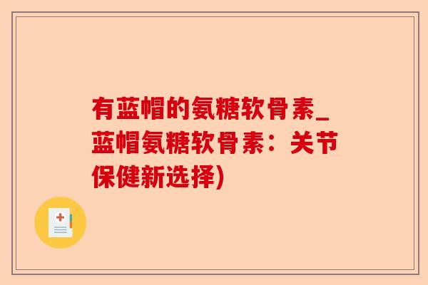 有蓝帽的氨糖软骨素_蓝帽氨糖软骨素：关节保健新选择)