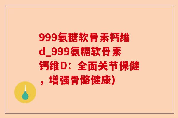 999氨糖软骨素钙维d_999氨糖软骨素钙维D：全面关节保健，增强骨骼健康)