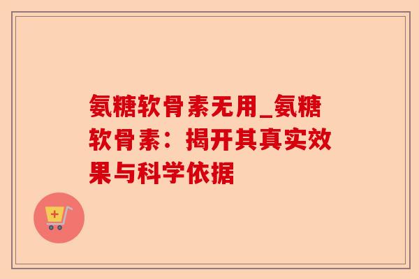 氨糖软骨素无用_氨糖软骨素:揭开其真实效果与科学依据 氨糖软骨素无用_氨糖软骨素:揭开其真实效果与科学依据