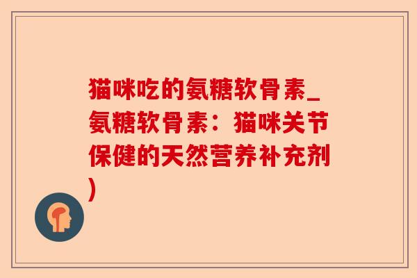 猫咪吃的氨糖软骨素_氨糖软骨素：猫咪关节保健的天然营养补充剂)