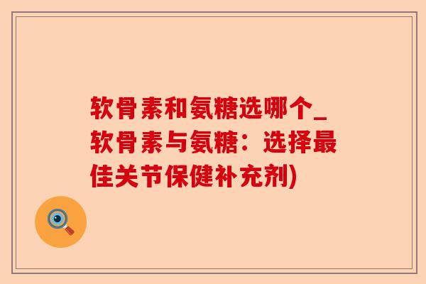软骨素和氨糖选哪个_软骨素与氨糖：选择最佳关节保健补充剂)