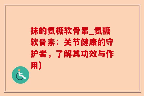 抹的氨糖软骨素_氨糖软骨素:关节健康的守护者,了解其功效与作用) 抹的氨糖软骨素_氨糖软骨素:关节健康的守护者,了解其功效与作用)