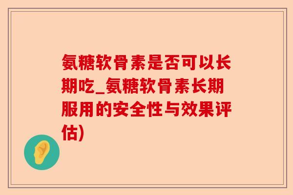 氨糖软骨素是否可以长期吃_氨糖软骨素长期服用的安全性与效果评估)
