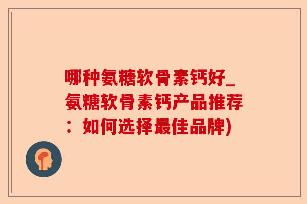哪种氨糖软骨素钙好_氨糖软骨素钙产品推荐：如何选择佳品牌)