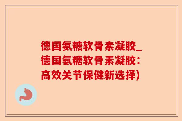 德国氨糖软骨素凝胶_德国氨糖软骨素凝胶：高效关节保健新选择)
