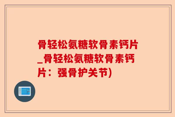 骨轻松氨糖软骨素钙片_骨轻松氨糖软骨素钙片：强骨护关节)