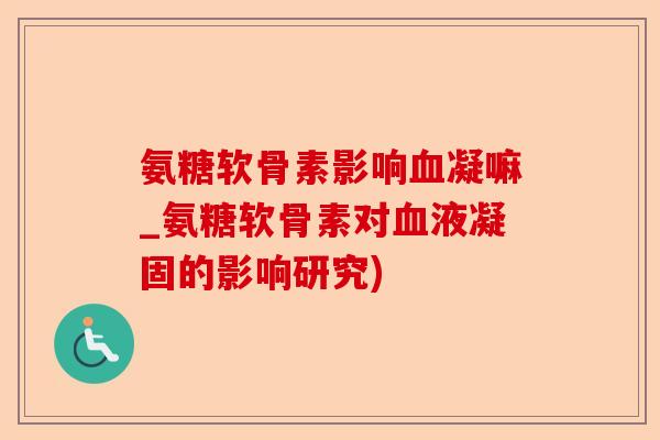 氨糖软骨素影响血凝嘛_氨糖软骨素对血液凝固的影响研究)