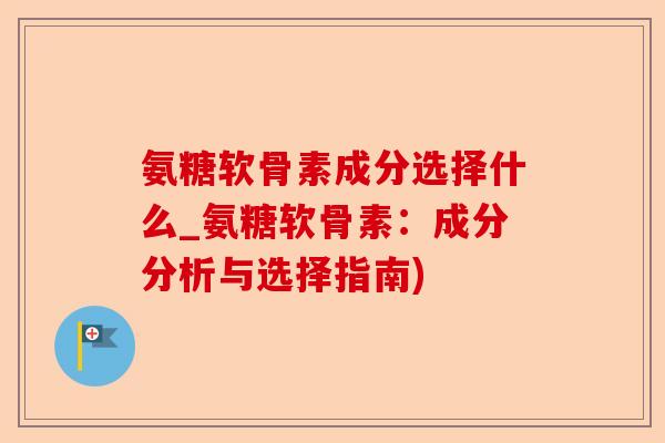 氨糖软骨素成分选择什么_氨糖软骨素：成分分析与选择指南)