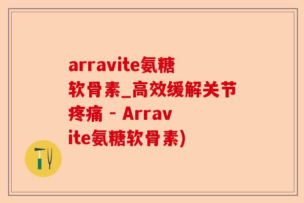 arravite氨糖软骨素_高效缓解关节疼痛 - Arravite氨糖软骨素)