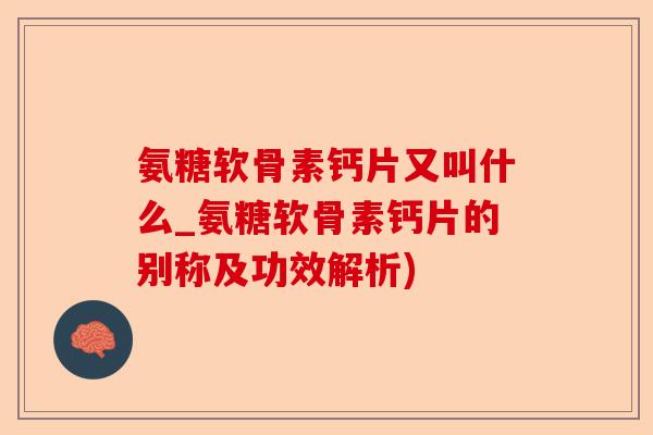 氨糖软骨素钙片又叫什么_氨糖软骨素钙片的别称及功效解析)