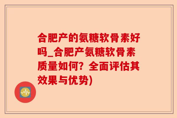 合肥产的氨糖软骨素好吗_合肥产氨糖软骨素质量如何？全面评估其效果与优势)