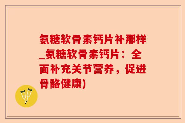 氨糖软骨素钙片补那样_氨糖软骨素钙片：全面补充关节营养，促进骨骼健康)