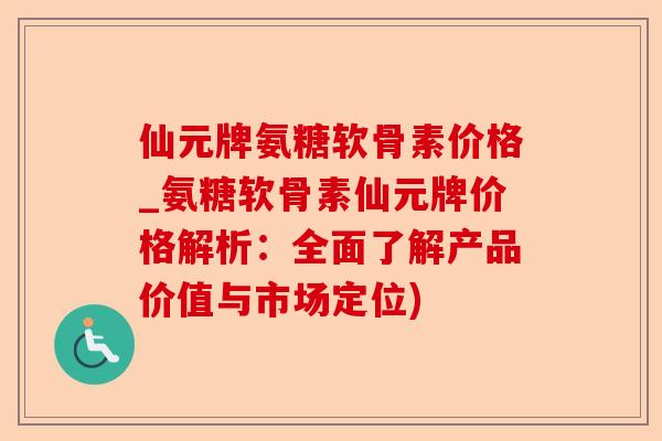 仙元牌氨糖软骨素价格_氨糖软骨素仙元牌价格解析：全面了解产品价值与市场定位)