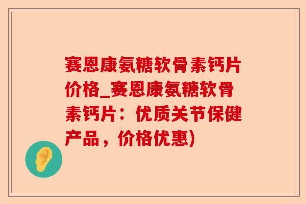 赛恩康氨糖软骨素钙片价格_赛恩康氨糖软骨素钙片：优质关节保健产品，价格优惠)