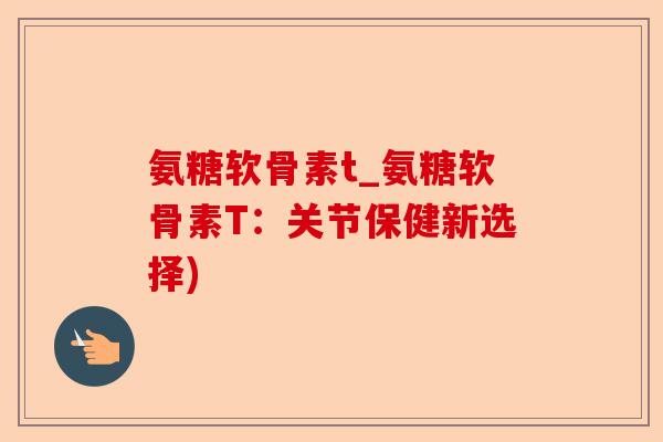 氨糖软骨素t_氨糖软骨素T：关节保健新选择)