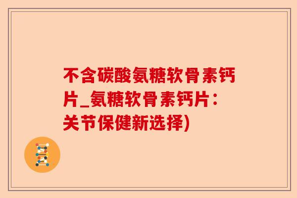 不含碳酸氨糖软骨素钙片_氨糖软骨素钙片：关节保健新选择)