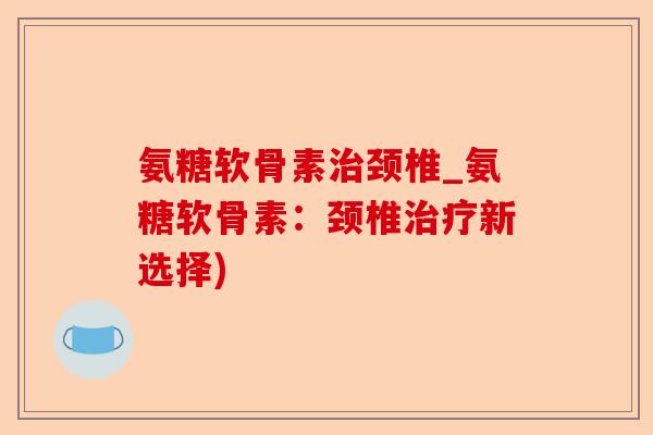 氨糖软骨素颈椎_氨糖软骨素：颈椎新选择)