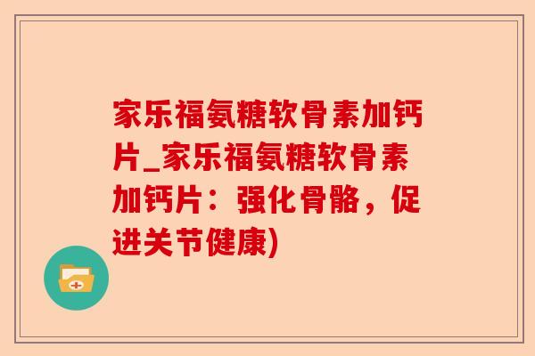 家乐福氨糖软骨素加钙片_家乐福氨糖软骨素加钙片：强化骨骼，促进关节健康)