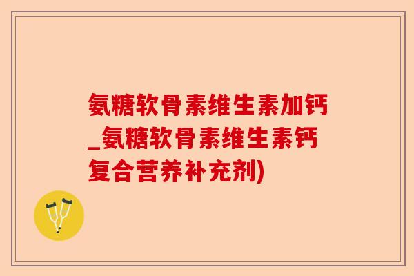 氨糖软骨素维生素加钙_氨糖软骨素维生素钙复合营养补充剂)