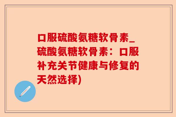 口服硫酸氨糖软骨素_硫酸氨糖软骨素：口服补充关节健康与修复的天然选择)