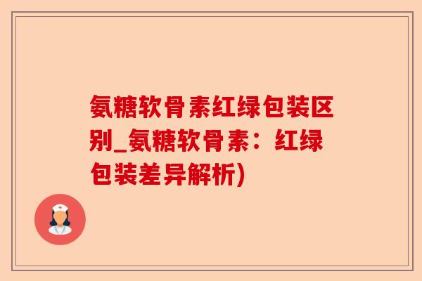 氨糖软骨素红绿包装区别_氨糖软骨素：红绿包装差异解析)