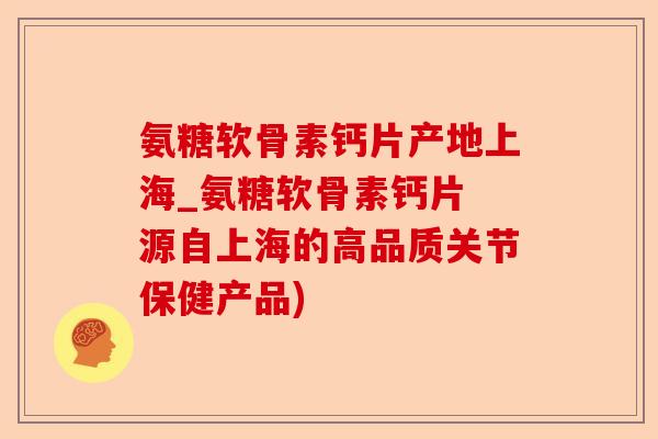 氨糖软骨素钙片产地上海_氨糖软骨素钙片 源自上海的高品质关节保健产品)