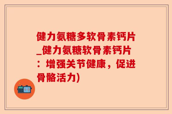 健力氨糖多软骨素钙片_健力氨糖软骨素钙片:增强关节健康,促进骨骼活力) 健力氨糖多软骨素钙片_健力氨糖软骨素钙片:增强关节健康,促进骨骼活力)