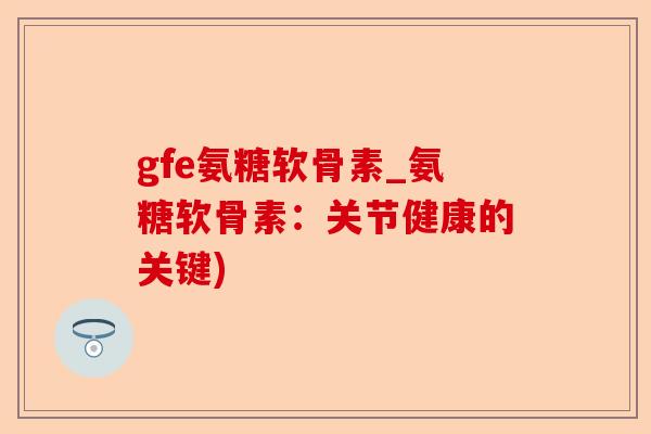 gfe氨糖软骨素_氨糖软骨素：关节健康的关键)