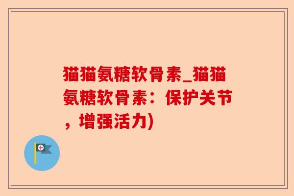 猫猫氨糖软骨素_猫猫氨糖软骨素：保护关节，增强活力)