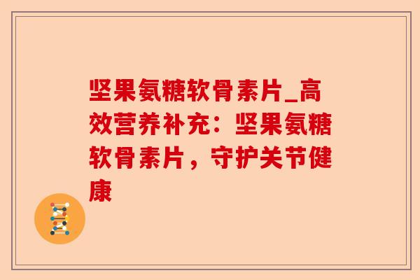 坚果氨糖软骨素片_高效营养补充:坚果氨糖软骨素片,守护关节健康 坚果氨糖软骨素片_高效营养补充:坚果氨糖软骨素片,守护关节健康