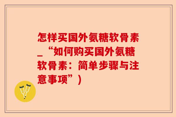 怎样买国外氨糖软骨素_“如何购买国外氨糖软骨素：简单步骤与注意事项”)