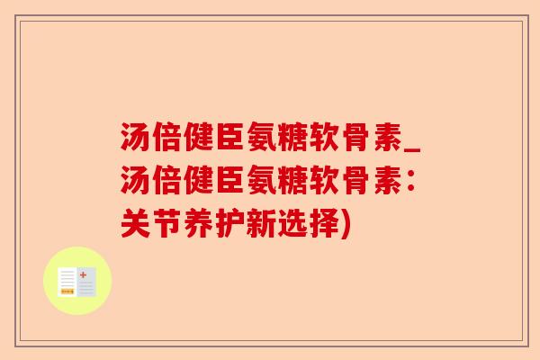 汤倍健臣氨糖软骨素_汤倍健臣氨糖软骨素：关节养护新选择)