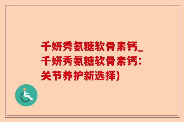 千妍秀氨糖软骨素钙_千妍秀氨糖软骨素钙：关节养护新选择)