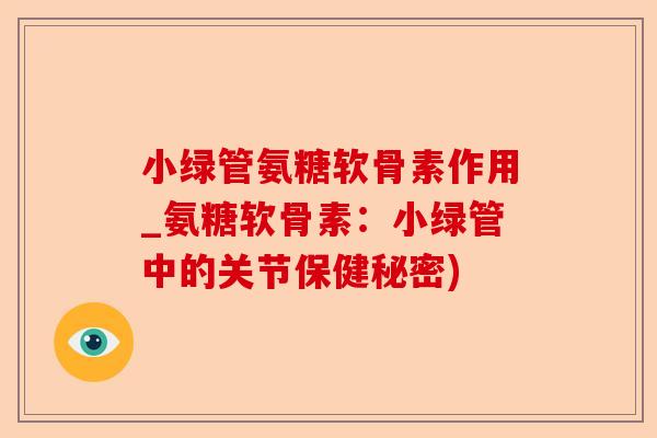 小绿管氨糖软骨素作用_氨糖软骨素：小绿管中的关节保健秘密)