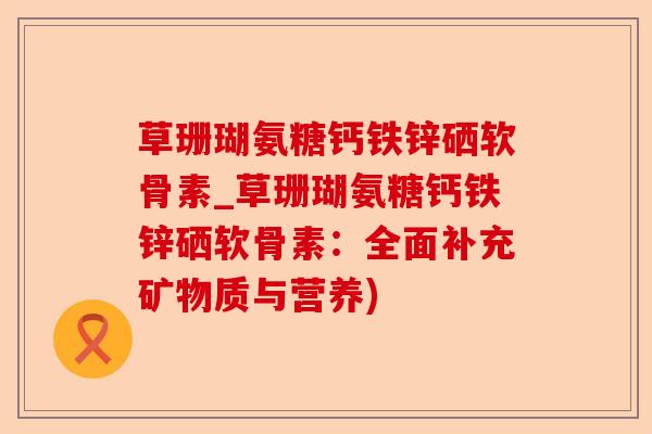 草珊瑚氨糖钙铁锌硒软骨素_草珊瑚氨糖钙铁锌硒软骨素：全面补充矿物质与营养)
