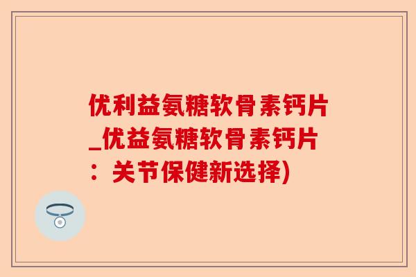 优利益氨糖软骨素钙片_优益氨糖软骨素钙片：关节保健新选择)