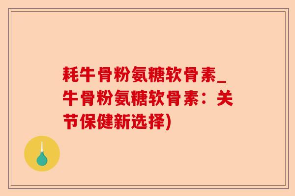 耗牛骨粉氨糖软骨素_牛骨粉氨糖软骨素：关节保健新选择)
