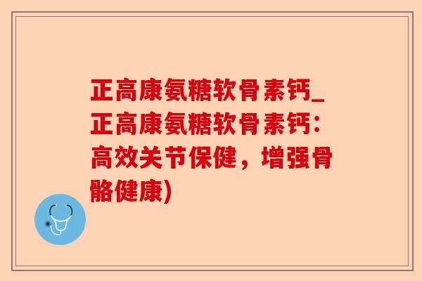 正高康氨糖软骨素钙_正高康氨糖软骨素钙：高效关节保健，增强骨骼健康)