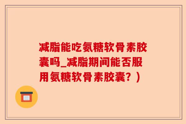 减脂能吃氨糖软骨素胶囊吗_减脂期间能否服用氨糖软骨素胶囊？)