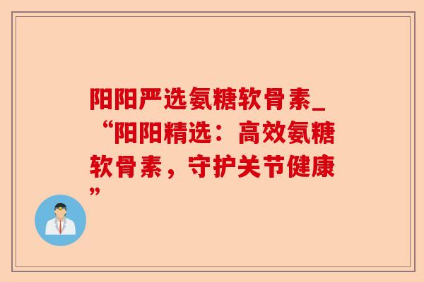 阳阳严选氨糖软骨素_“阳阳精选：高效氨糖软骨素，守护关节健康”